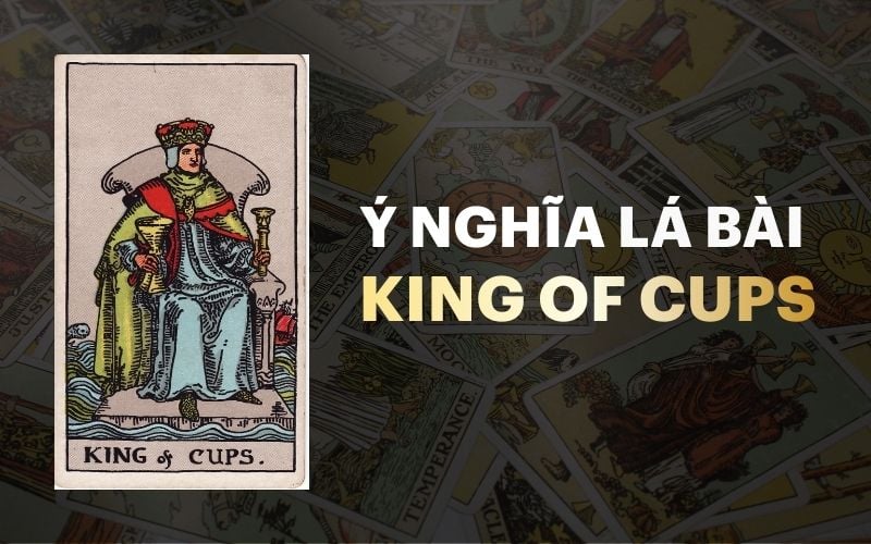 Ý Nghĩa Lá Bài King Of Cups Trong Tarot: Giải Mã Từ A-Z